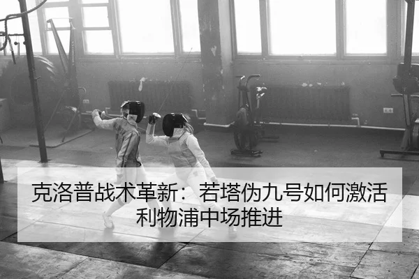 克洛普战术革新：若塔伪九号如何激活利物浦中场推进