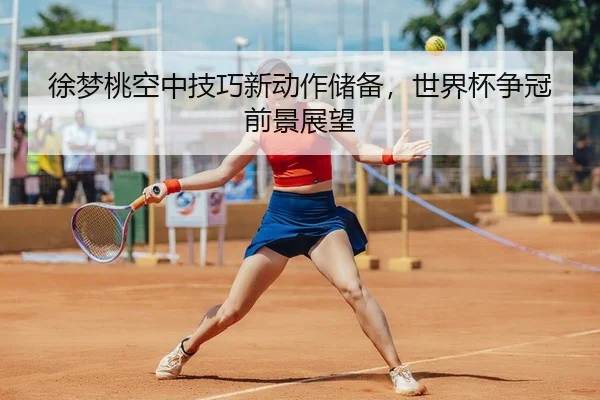 徐梦桃空中技巧新动作储备，世界杯争冠前景展望